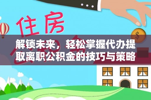 晋安解锁未来，轻松掌握代办提取离职公积金的技巧与策略