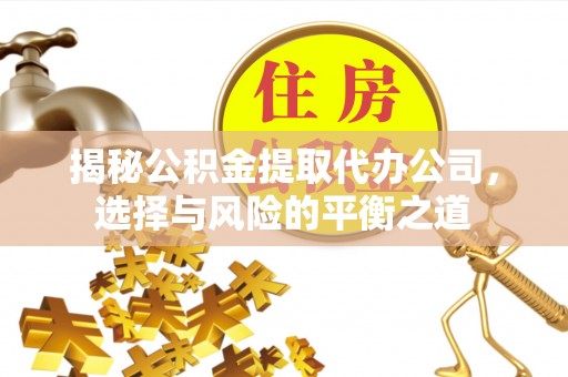晋安揭秘公积金提取代办公司，选择与风险的平衡之道