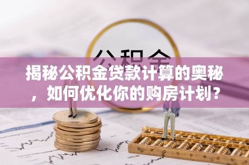 晋安揭秘公积金贷款计算的奥秘，如何优化你的购房计划？