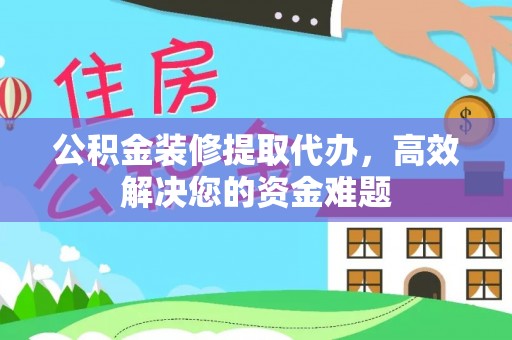 晋安公积金装修提取代办，高效解决您的资金难题