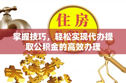 晋安掌握技巧，轻松实现代办提取公积金的高效办理