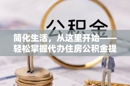 晋安简化生活，从这里开始——轻松掌握代办住房公积金提取全流程