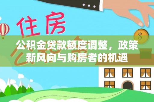 晋安公积金贷款额度调整，政策新风向与购房者的机遇