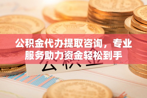 晋安公积金代办提取咨询，专业服务助力资金轻松到手