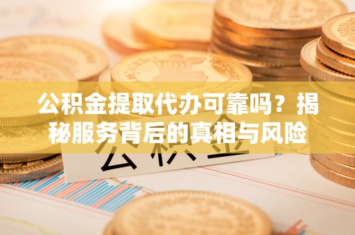 晋安公积金提取代办可靠吗？揭秘服务背后的真相与风险