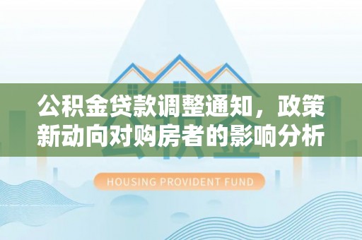晋安公积金贷款调整通知，政策新动向对购房者的影响分析