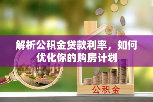 晋安解析公积金贷款利率，如何优化你的购房计划