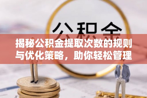 晋安揭秘公积金提取次数的规则与优化策略，助你轻松管理财务