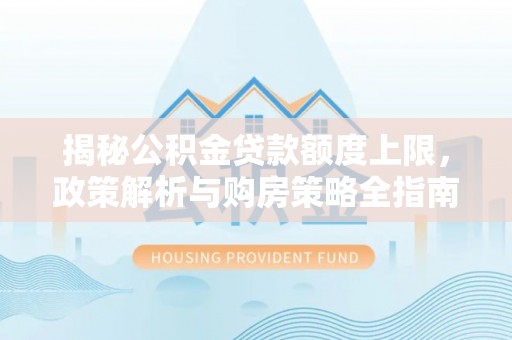 晋安揭秘公积金贷款额度上限，政策解析与购房策略全指南