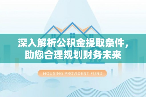 晋安深入解析公积金提取条件，助您合理规划财务未来