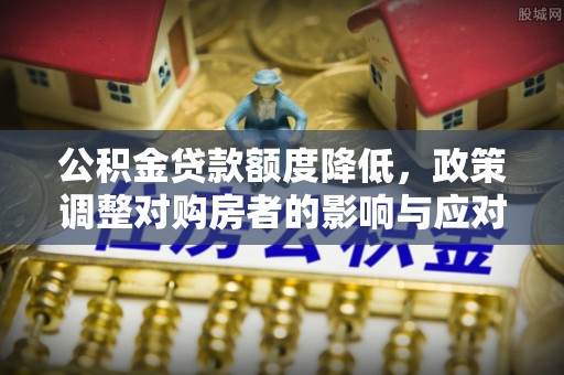 晋安公积金贷款额度降低，政策调整对购房者的影响与应对策略