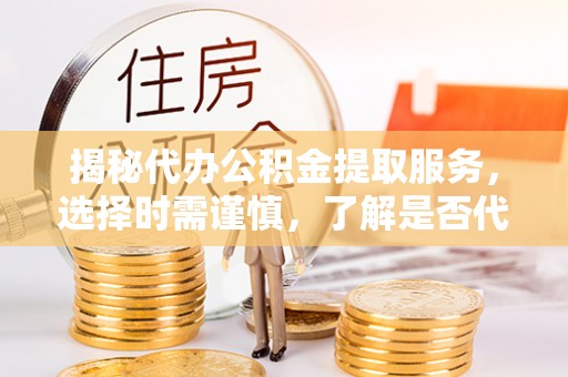 晋安揭秘代办公积金提取服务，选择时需谨慎，了解是否代办公积金提取可靠吗？