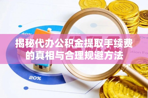 晋安揭秘代办公积金提取手续费的真相与合理规避方法