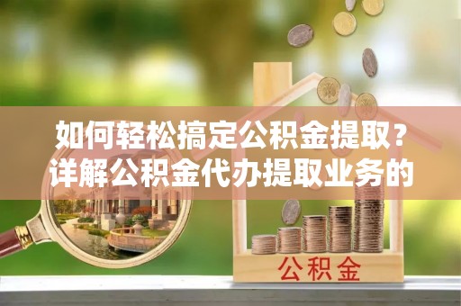 晋安如何轻松搞定公积金提取？详解公积金代办提取业务的便捷之道