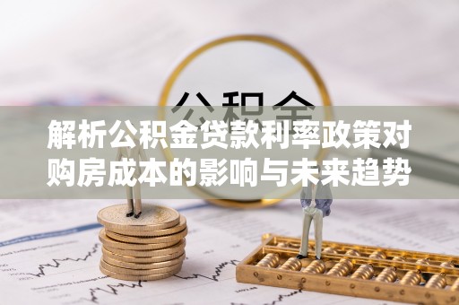 晋安解析公积金贷款利率政策对购房成本的影响与未来趋势