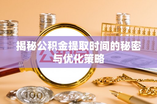 晋安揭秘公积金提取时间的秘密与优化策略
