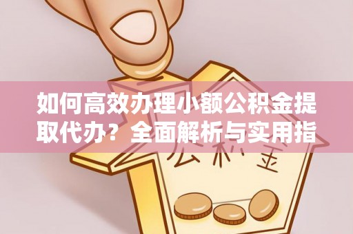 晋安如何高效办理小额公积金提取代办？全面解析与实用指南