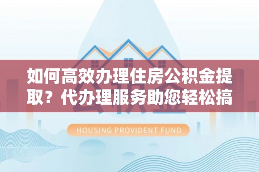 晋安如何高效办理住房公积金提取？代办理服务助您轻松搞定