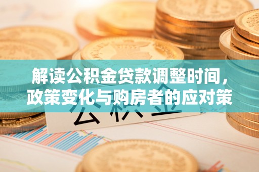 晋安解读公积金贷款调整时间，政策变化与购房者的应对策略