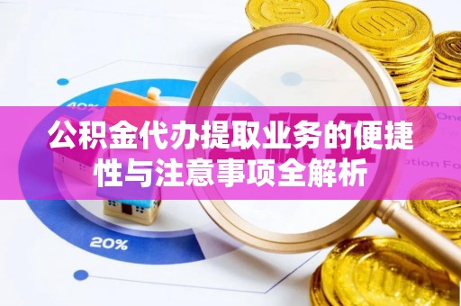 晋安公积金代办提取业务的便捷性与注意事项全解析