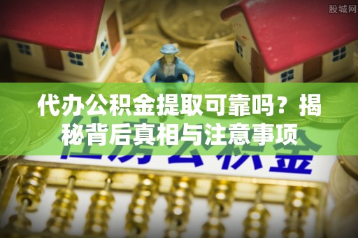 晋安代办公积金提取可靠吗？揭秘背后真相与注意事项