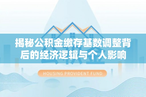 晋安揭秘公积金缴存基数调整背后的经济逻辑与个人影响