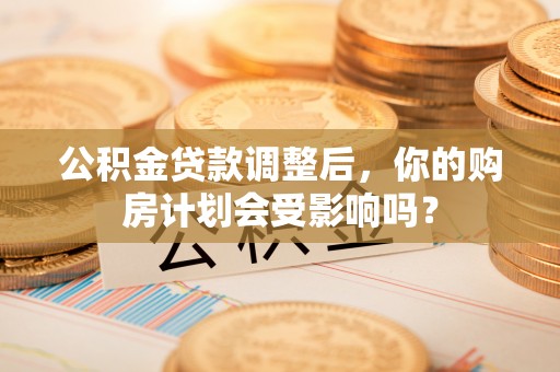 晋安公积金贷款调整后，你的购房计划会受影响吗？