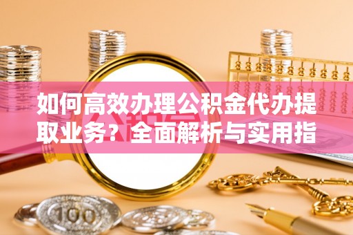 晋安如何高效办理公积金代办提取业务？全面解析与实用指南