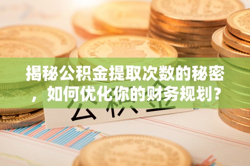 晋安揭秘公积金提取次数的秘密，如何优化你的财务规划？