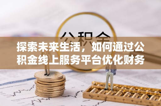 晋安探索未来生活，如何通过公积金线上服务平台优化财务管理