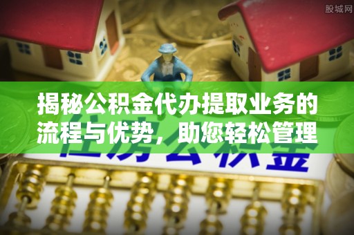 晋安揭秘公积金代办提取业务的流程与优势，助您轻松管理财务