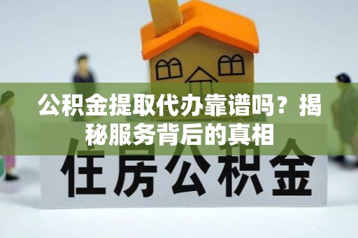 晋安公积金提取代办靠谱吗？揭秘服务背后的真相