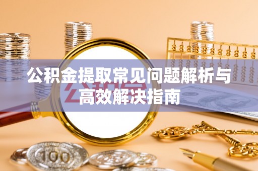 晋安公积金提取常见问题解析与高效解决指南