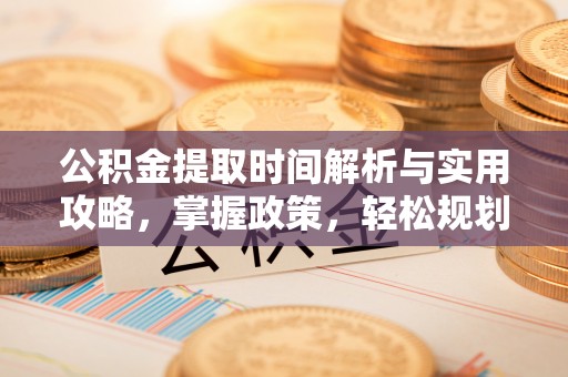 晋安公积金提取时间解析与实用攻略，掌握政策，轻松规划未来