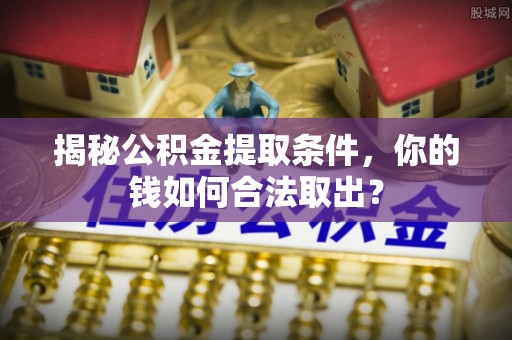 晋安揭秘公积金提取条件，你的钱如何合法取出？