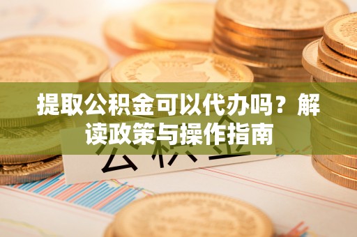 晋安提取公积金可以代办吗？解读政策与操作指南