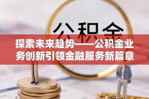 晋安探索未来趋势——公积金业务创新引领金融服务新篇章