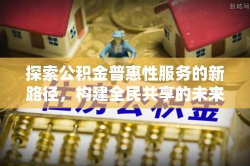 晋安探索公积金普惠性服务的新路径，构建全民共享的未来