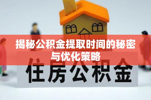晋安揭秘公积金提取时间的秘密与优化策略