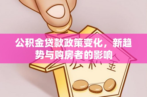 晋安公积金贷款政策变化，新趋势与购房者的影响