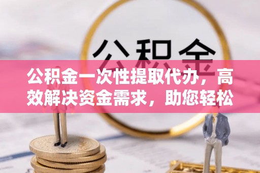 晋安公积金一次性提取代办，高效解决资金需求，助您轻松应对生活难题