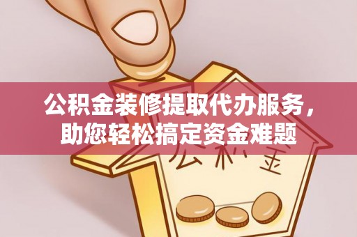 晋安公积金装修提取代办服务，助您轻松搞定资金难题