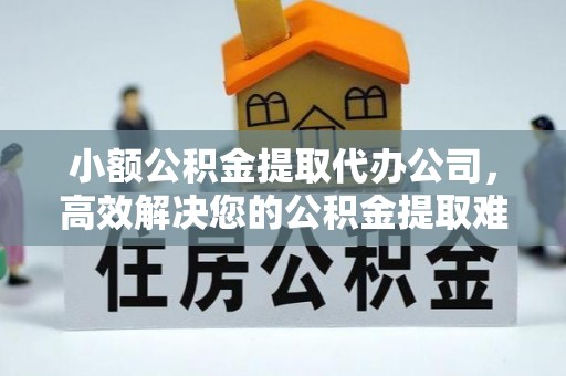 晋安小额公积金提取代办公司，高效解决您的公积金提取难题