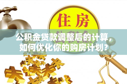 晋安公积金贷款调整后的计算，如何优化你的购房计划？