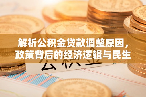 晋安解析公积金贷款调整原因，政策背后的经济逻辑与民生影响
