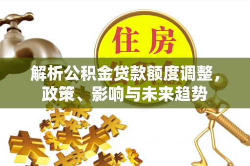晋安解析公积金贷款额度调整，政策、影响与未来趋势