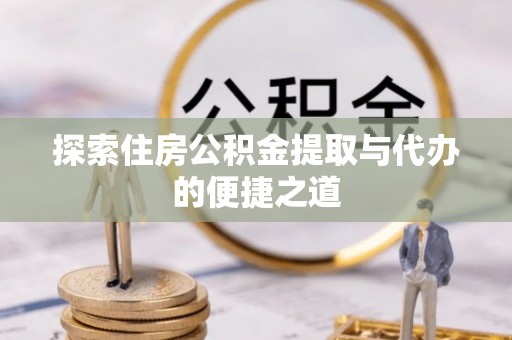 晋安探索住房公积金提取与代办的便捷之道