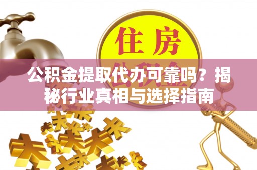 晋安公积金提取代办可靠吗？揭秘行业真相与选择指南