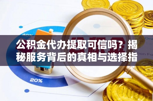 晋安公积金代办提取可信吗？揭秘服务背后的真相与选择指南