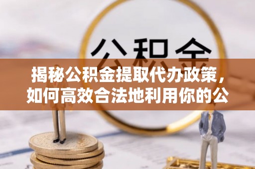 晋安揭秘公积金提取代办政策，如何高效合法地利用你的公积金